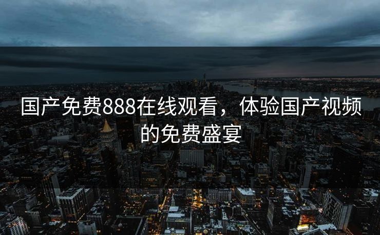 国产免费888在线观看，体验国产视频的免费盛宴