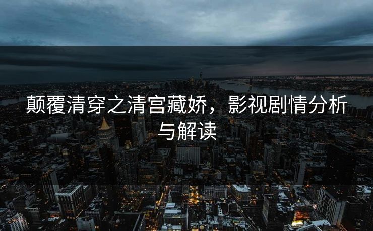 颠覆清穿之清宫藏娇，影视剧情分析与解读