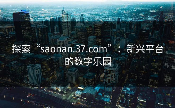 探索“saonan.37.com”:新兴平台的数字乐园 探索“saonan.37.com”:新兴平台的数字乐园