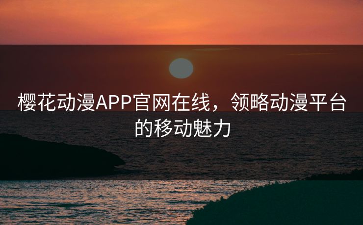 樱花动漫APP官网在线,领略动漫平台的移动魅力 樱花动漫APP官网在线,领略动漫平台的移动魅力