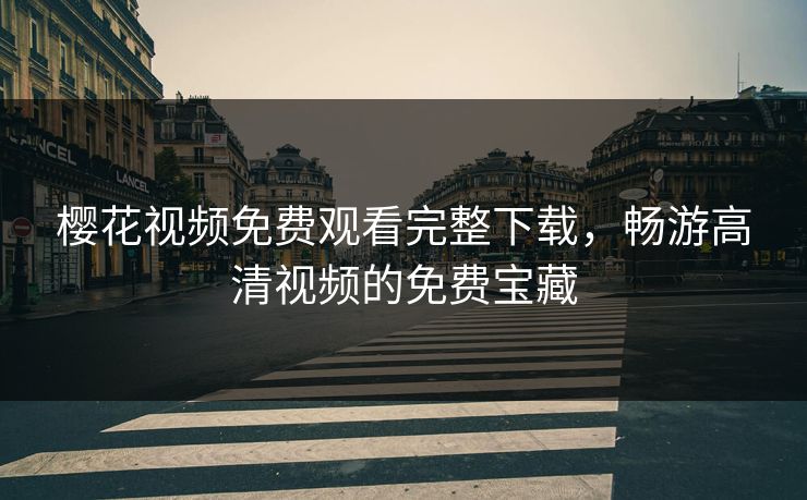 樱花视频免费观看完整下载，畅游高清视频的免费宝藏