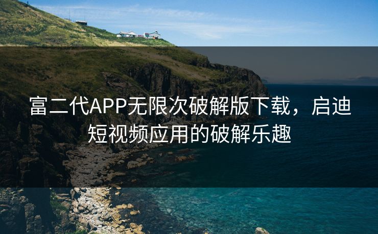 富二代APP无限次破解版下载，启迪短视频应用的破解乐趣