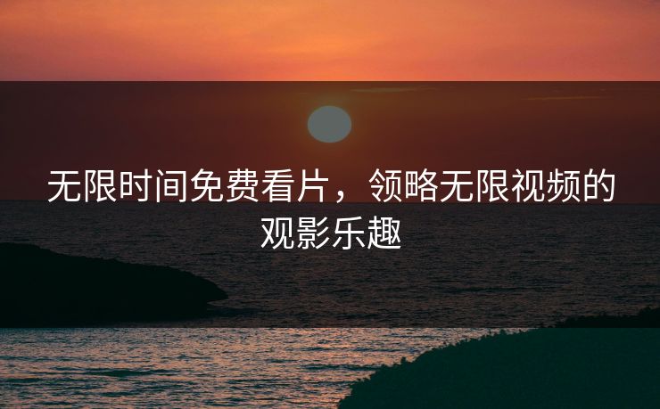无限时间免费看片，领略无限视频的观影乐趣