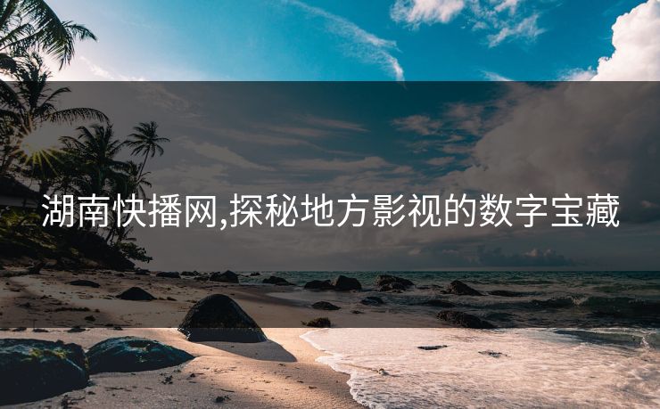湖南快播网,探秘地方影视的数字宝藏 湖南快播网,探秘地方影视的数字宝藏
