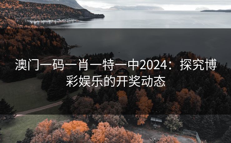 澳门一码一肖一特一中2024:探究博彩娱乐的开奖动态 澳门一码一肖一特一中2024:探究博彩娱乐的开奖动态