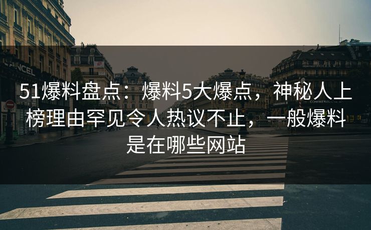 51爆料盘点:爆料5大爆点,神秘人上榜理由罕见令人热议不止,一般爆料是在哪些网站 51爆料盘点:爆料5大爆点,神秘人上榜理由罕见令人热议不止,一般爆料是在哪些网站