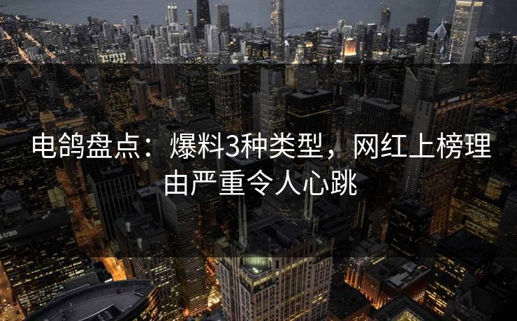 电鸽盘点:爆料3种类型,网红上榜理由严重令人心跳 电鸽盘点:爆料3种类型,网红上榜理由严重令人心跳