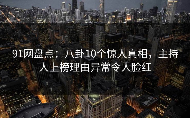 91网盘点：八卦10个惊人真相，主持人上榜理由异常令人脸红