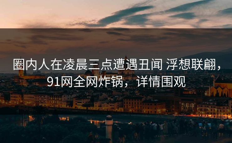 圈内人在凌晨三点遭遇丑闻 浮想联翩，91网全网炸锅，详情围观