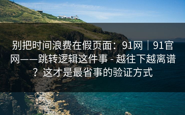 别把时间浪费在假页面：91网｜91官网——跳转逻辑这件事 - 越往下越离谱？这才是最省事的验证方式