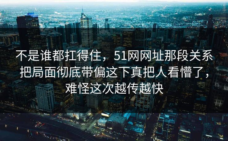 不是谁都扛得住，51网网址那段关系把局面彻底带偏这下真把人看懵了，难怪这次越传越快