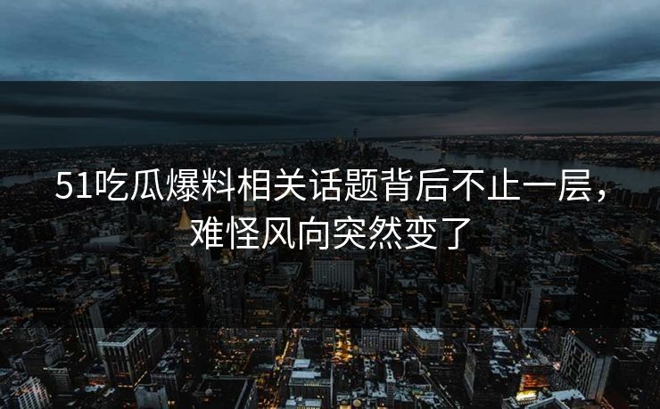 51吃瓜爆料相关话题背后不止一层,难怪风向突然变了 51吃瓜爆料相关话题背后不止一层,难怪风向突然变了