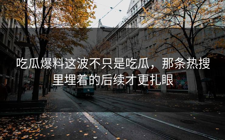 吃瓜爆料这波不只是吃瓜，那条热搜里埋着的后续才更扎眼