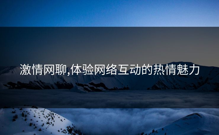 激情网聊,体验网络互动的热情魅力 激情网聊,体验网络互动的热情魅力