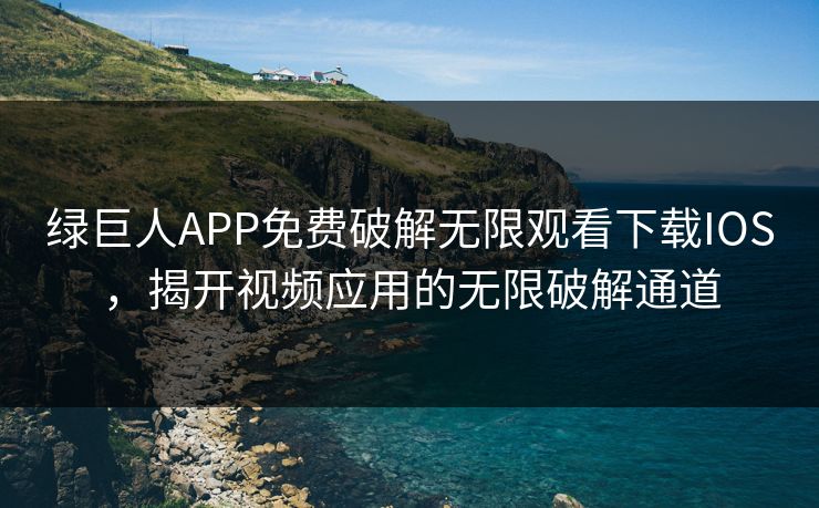 绿巨人APP免费破解无限观看下载IOS，揭开视频应用的无限破解通道