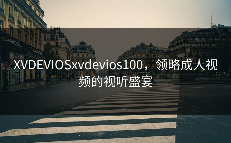 XVDEVIOSxvdevios100，领略成人视频的视听盛宴