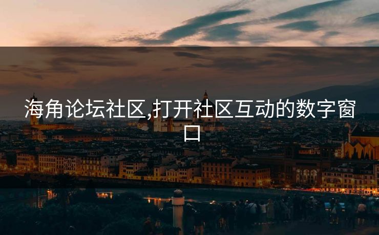 海角论坛社区,打开社区互动的数字窗口