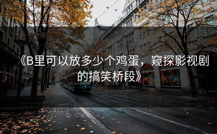 《B里可以放多少个鸡蛋，窥探影视剧的搞笑桥段》
