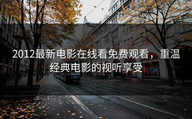 2012最新电影在线看免费观看，重温经典电影的视听享受