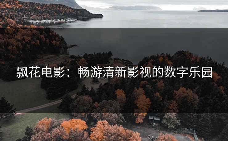 飘花电影：畅游清新影视的数字乐园