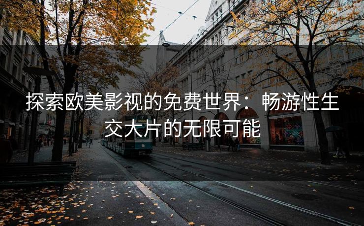 探索欧美影视的免费世界:畅游性生交大片的无限可能 探索欧美影视的免费世界:畅游性生交大片的无限可能