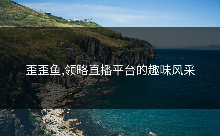 歪歪鱼,领略直播平台的趣味风采 歪歪鱼,领略直播平台的趣味风采