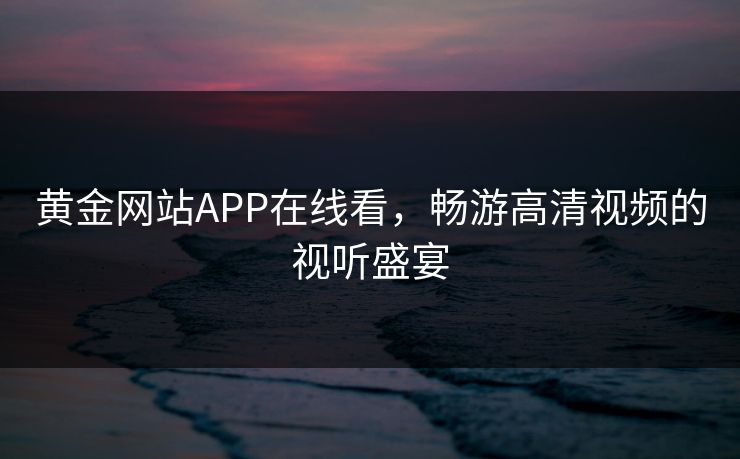 黄金网站APP在线看，畅游高清视频的视听盛宴