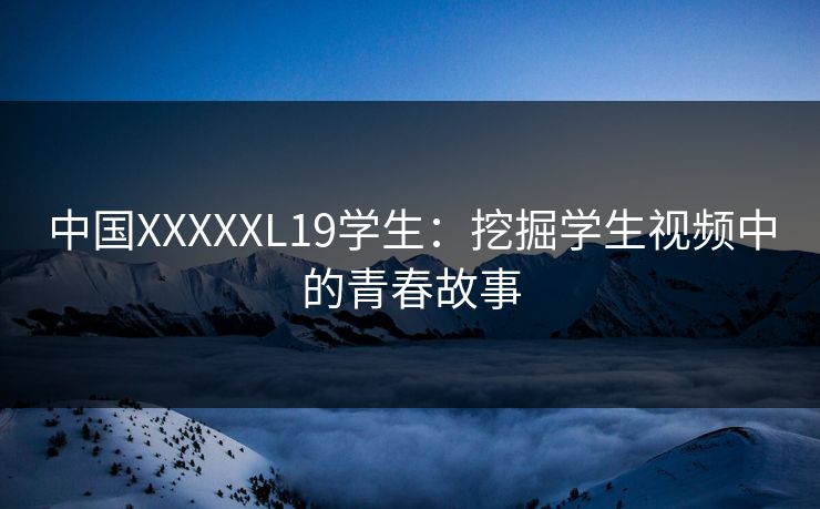 中国XXXXXL19学生：挖掘学生视频中的青春故事