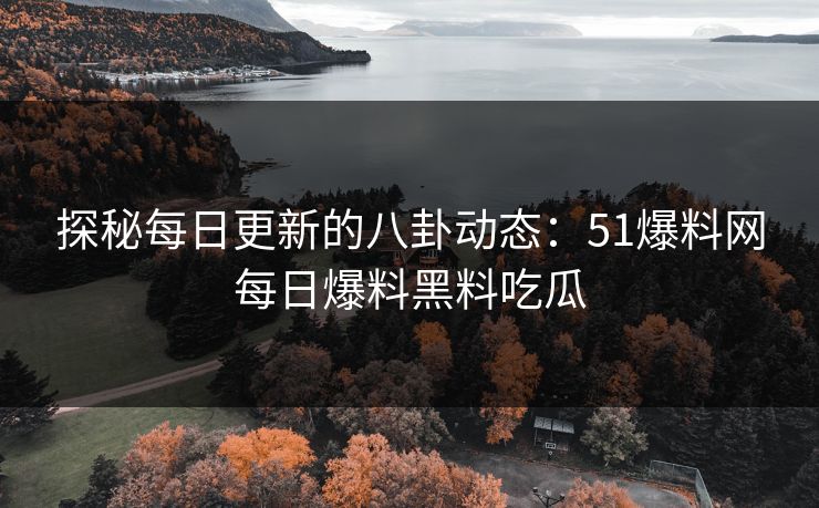 探秘每日更新的八卦动态：51爆料网每日爆料黑料吃瓜