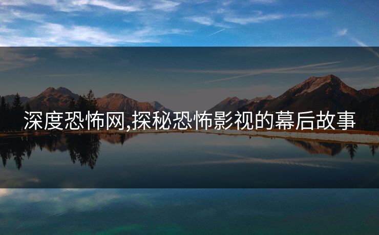 深度恐怖网,探秘恐怖影视的幕后故事