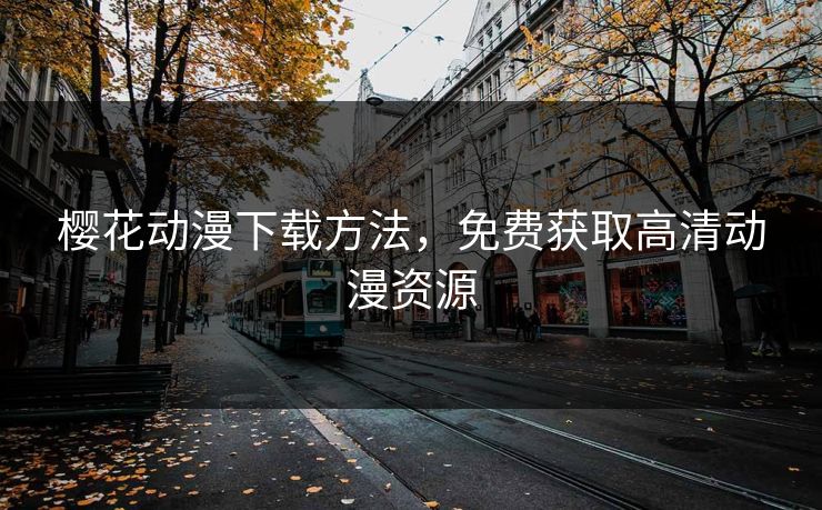 樱花动漫下载方法，免费获取高清动漫资源