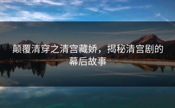 颠覆清穿之清宫藏娇，揭秘清宫剧的幕后故事