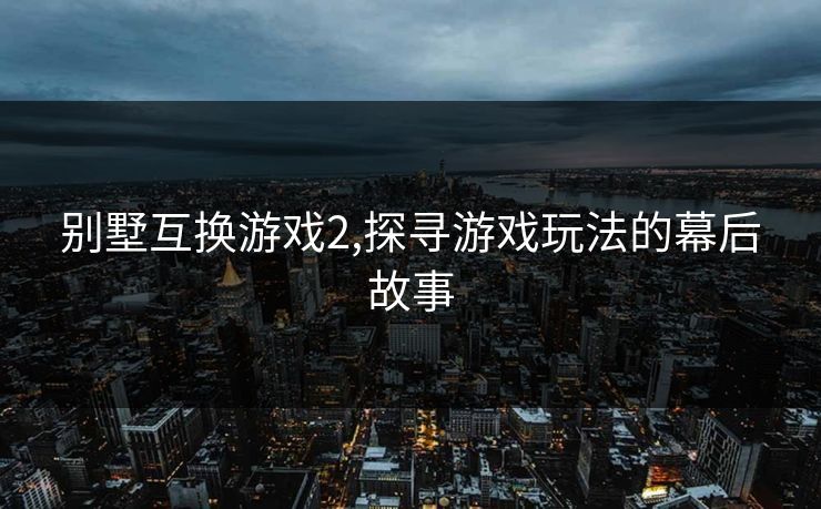 别墅互换游戏2,探寻游戏玩法的幕后故事