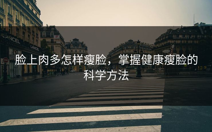 脸上肉多怎样瘦脸，掌握健康瘦脸的科学方法