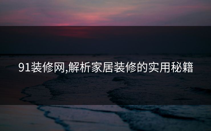 91装修网,解析家居装修的实用秘籍 91装修网,解析家居装修的实用秘籍