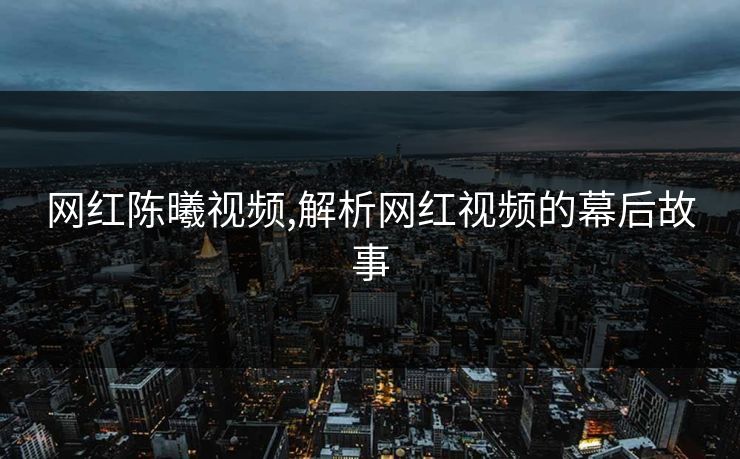 网红陈曦视频,解析网红视频的幕后故事
