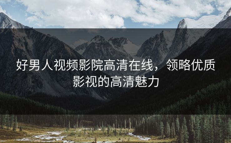 好男人视频影院高清在线，领略优质影视的高清魅力