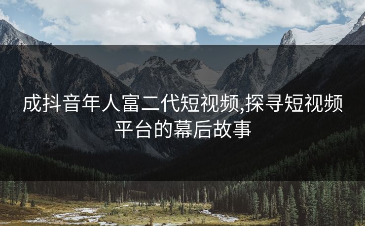 成抖音年人富二代短视频,探寻短视频平台的幕后故事