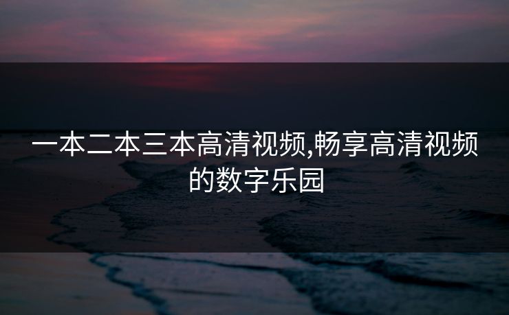 一本二本三本高清视频,畅享高清视频的数字乐园
