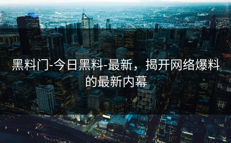 黑料门-今日黑料-最新,揭开网络爆料的最新内幕 黑料门-今日黑料-最新,揭开网络爆料的最新内幕