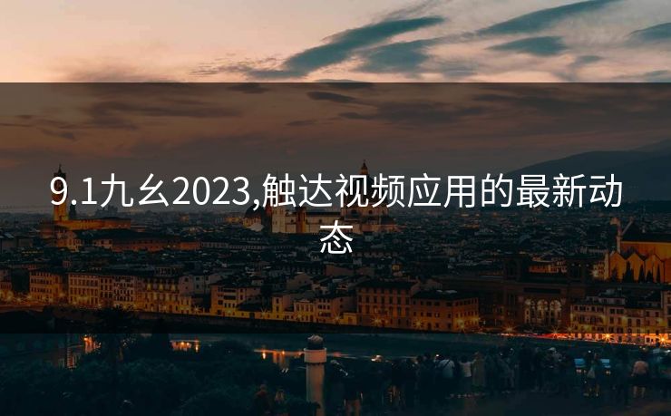9.1九幺2023,触达视频应用的最新动态