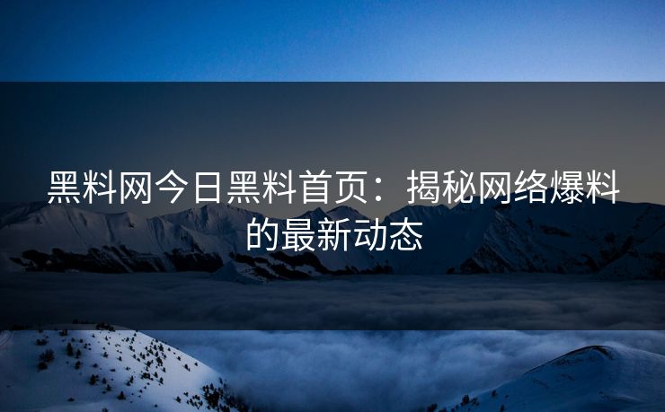 黑料网今日黑料首页：揭秘网络爆料的最新动态
