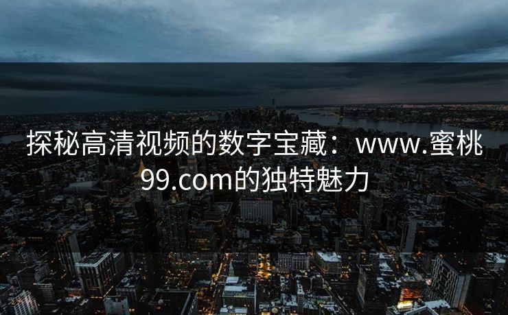 探秘高清视频的数字宝藏:www.蜜桃99.com的独特魅力 探秘高清视频的数字宝藏:www.蜜桃99.com的独特魅力