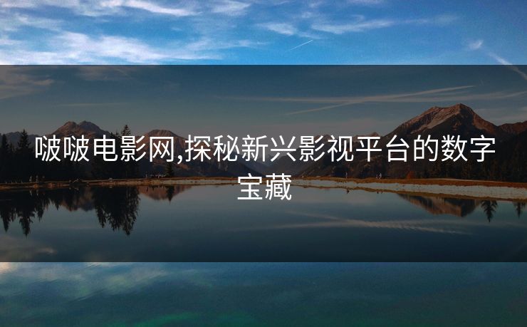 啵啵电影网,探秘新兴影视平台的数字宝藏