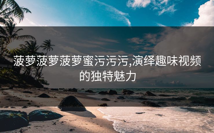 菠萝菠萝菠萝蜜污污污,演绎趣味视频的独特魅力 菠萝菠萝菠萝蜜污污污,演绎趣味视频的独特魅力