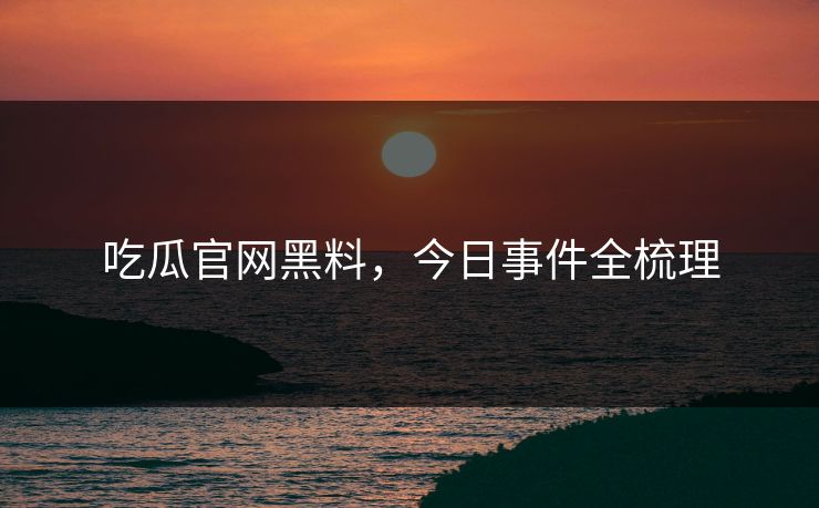 吃瓜官网黑料,今日事件全梳理 吃瓜官网黑料,今日事件全梳理