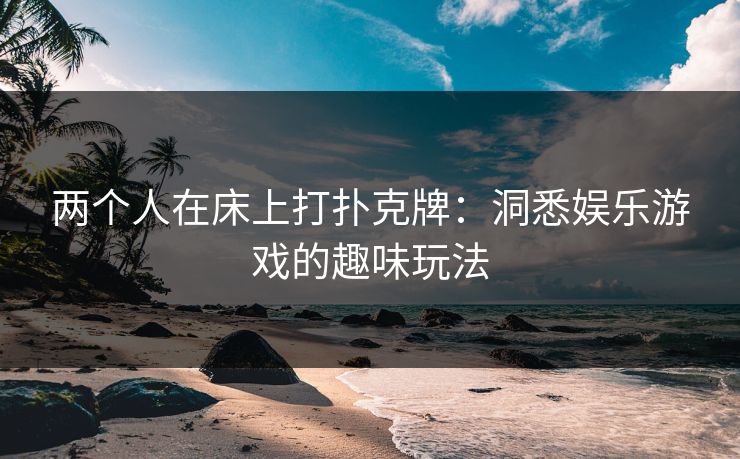 两个人在床上打扑克牌：洞悉娱乐游戏的趣味玩法