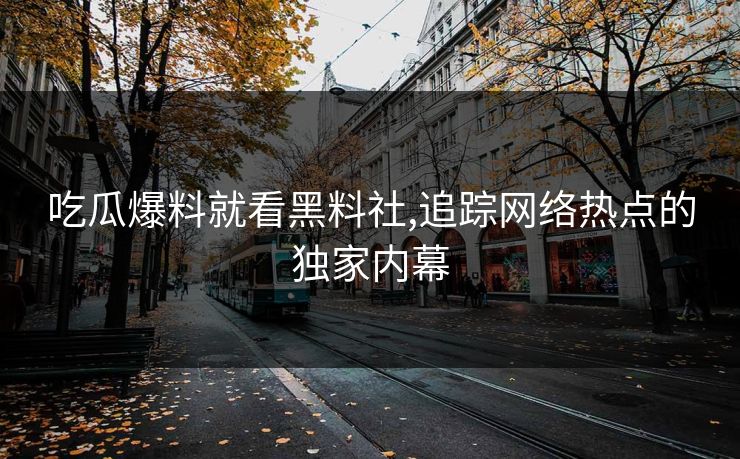 吃瓜爆料就看黑料社,追踪网络热点的独家内幕 吃瓜爆料就看黑料社,追踪网络热点的独家内幕