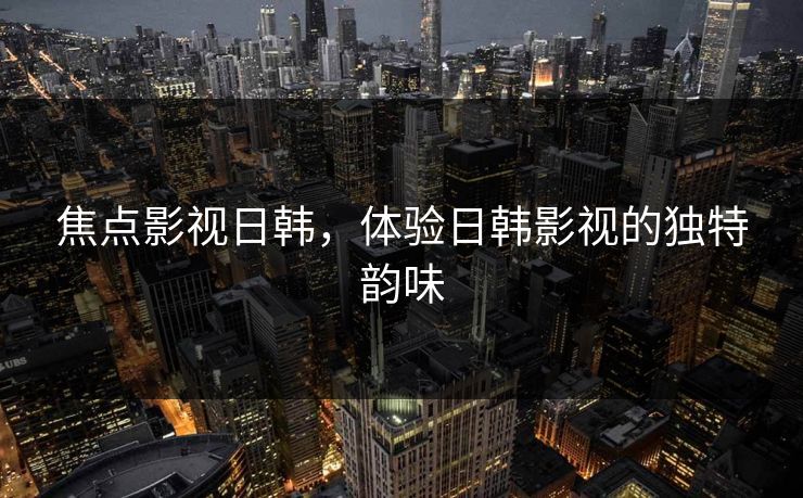 焦点影视日韩,体验日韩影视的独特韵味 焦点影视日韩,体验日韩影视的独特韵味
