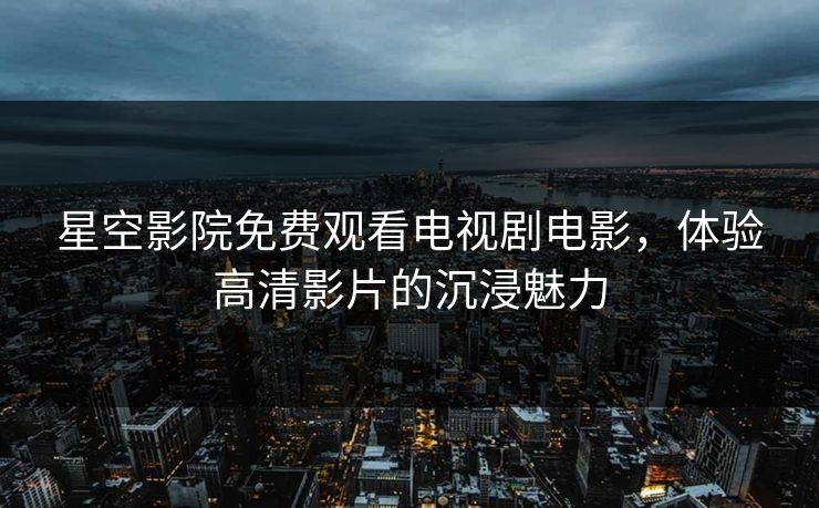 星空影院免费观看电视剧电影,体验高清影片的沉浸魅力 星空影院免费观看电视剧电影,体验高清影片的沉浸魅力